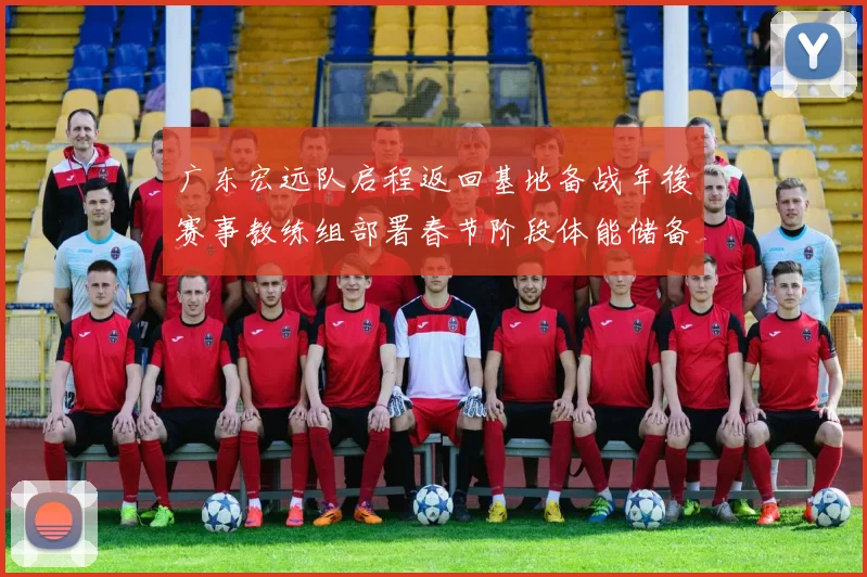 广东宏远队启程返回基地备战年後赛事教练组部署春节阶段体能储备方案