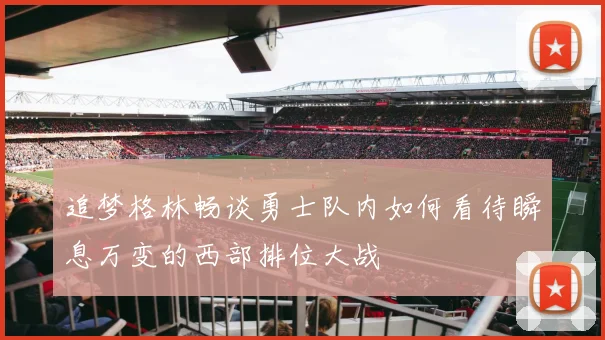 追梦格林畅谈勇士队内如何看待瞬息万变的西部排位大战